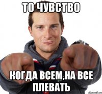 то чувство когда всем,на все плевать