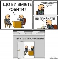 Що ви вмієте робити? Вимагати гроші і ставити двійки за нездану практику Ви прийняті! Вчителі інформатики