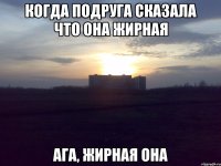 когда подруга сказала что она жирная ага, жирная она