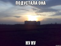 Подустала она ну ну