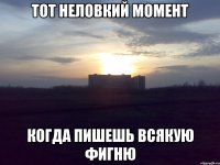 Тот неловкий момент Когда пишешь всякую фигню