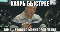 хуярь быстрее там еще 100500 мониторов лежат