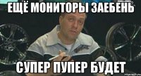 ещё мониторы заебень супер пупер будет