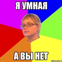 я умная а вы нет