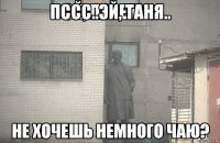 пссс..эй, таня.. не хочешь немного чаю?