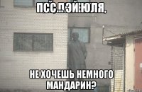 псс… эй юля, не хочешь немного мандарин?