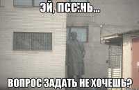 Псс.. вопрос задать не хочешь?