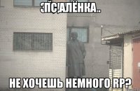 Пс,алёнка не хочешь немного RP?