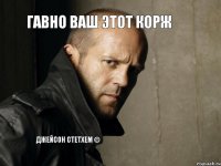 Гавно ваш этот корж Джейсон Стетхем ©