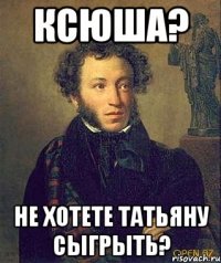 ксюша? не хотете татьяну сыгрыть?