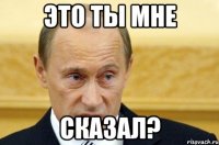 это ты мне сказал?