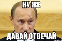 ну же давай отвечай