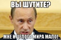 вы шутите? мне и целого мира мало!