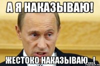 а я наказываю! жестоко наказываю...!