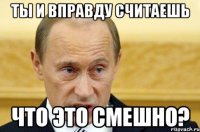 ты и вправду считаешь что это смешно?