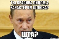 ты красива лицом,а характером шлюха? шта?