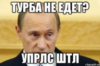 турба не едет? упрлс штл