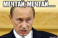 мечтай, мечтай...... 