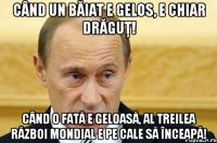 când un băiat e gelos, e chiar drăguţ! când o fată e geloasă, al treilea război mondial e pe cale să înceapă!