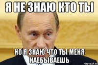 я не знаю кто ты но я знаю что ты меня наебываешь