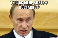 ти щас мені, блять 3 поставив ? 