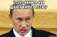 Чтоу? Никита-кун шантажирует Лесю? 