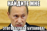 НАЙДИТЕ МНЕ этого ебучего Бутакова!