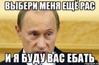 Выбери меня ещё рас и я буду вас ебать