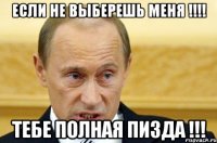 Если не выберешь меня !!!! тебе полная пизда !!!