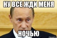 Ну все жди меня ночью