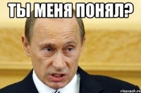 Ты меня понял? 