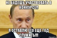 Не будешь участвовать в конкурсе!! Я оставлю его еще год служить!!!