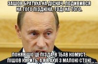 ЗАШОВ БРАТУХА НА ДІСКАЧ. ПОДИВИВСЯ НА ТОГО ПІЗДЮКА, ТОДІ НА ТОГО. ПОНЯВ ШО ЦЕ ПІЗДА. В*ЇБАВ КОМУСТ, ПІШОВ КУРИТЬ. А Я В АХУЇ З МАЛОЮ СТОЮ