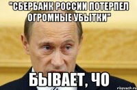 "Сбербанк России потерпел огромные убытки" бывает, чо