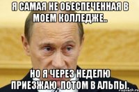 Я самая не обеспеченная в моем колледже.. Но я через неделю приезжаю, потом в альпы.