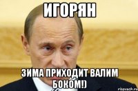 Игорян Зима приходит валим боком!)