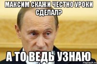 Максим скажи честно уроки сделал? А то ведь узнаю