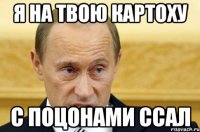 Я на твою картоху с поцонами ссал