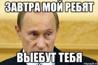 завтра мой ребят выебут тебя