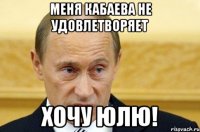 МЕНЯ КАБАЕВА НЕ УДОВЛЕТВОРЯЕТ ХОЧУ ЮЛЮ!