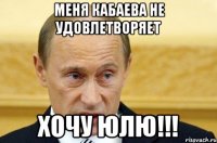 МЕНЯ КАБАЕВА НЕ УДОВЛЕТВОРЯЕТ ХОЧУ ЮЛЮ!!!