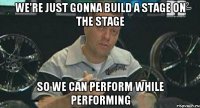 we're just gonna build a stage on the stage so we can perform while performing