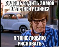 будешь ездить зимой на летней резине? я тоже люблю рисковать