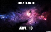 любить Витю ахуенно