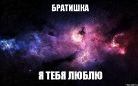 братишка я тебя люблю