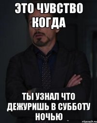 это чувство когда ты узнал что дежуришь в субботу ночью