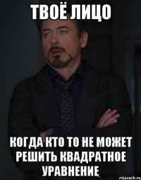 твоё лицо когда кто то не может решить квадратное уравнение