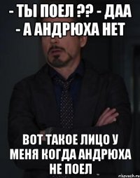 - ты поел ?? - даа - а андрюха нет вот такое лицо у меня когда андрюха не поел