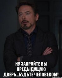  Ну закройте вы предыдущую дверь...будьте человеком!