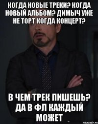 Когда новые треки? Когда новый альбом? Димыч уже не торт Когда концерт? В чем трек пишешь? Да в фл каждый может